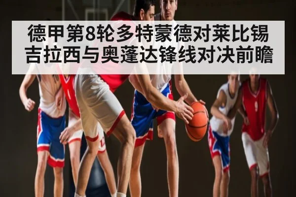 德甲第8轮多特蒙德对莱比锡 吉拉西与奥蓬达锋线对决前瞻 - Mango Sports